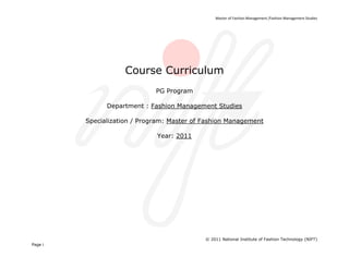 Master of Fashion Management /Fashion Management Studies  




                       Course Curriculum
                                PG Program

                 Department : Fashion Management Studies

           Specialization / Program: Master of Fashion Management

                                Year: 2011




                                               © 2011 National Institute of Fashion Technology (NIFT)
Page   i
                                                                
 