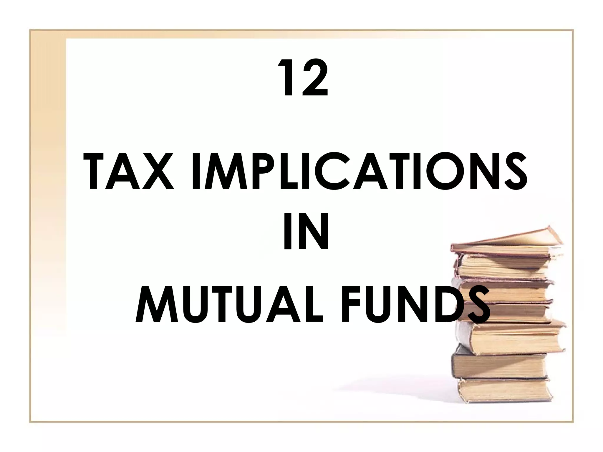 12
TAX IMPLICATIONS
IN
MUTUAL FUNDS
 