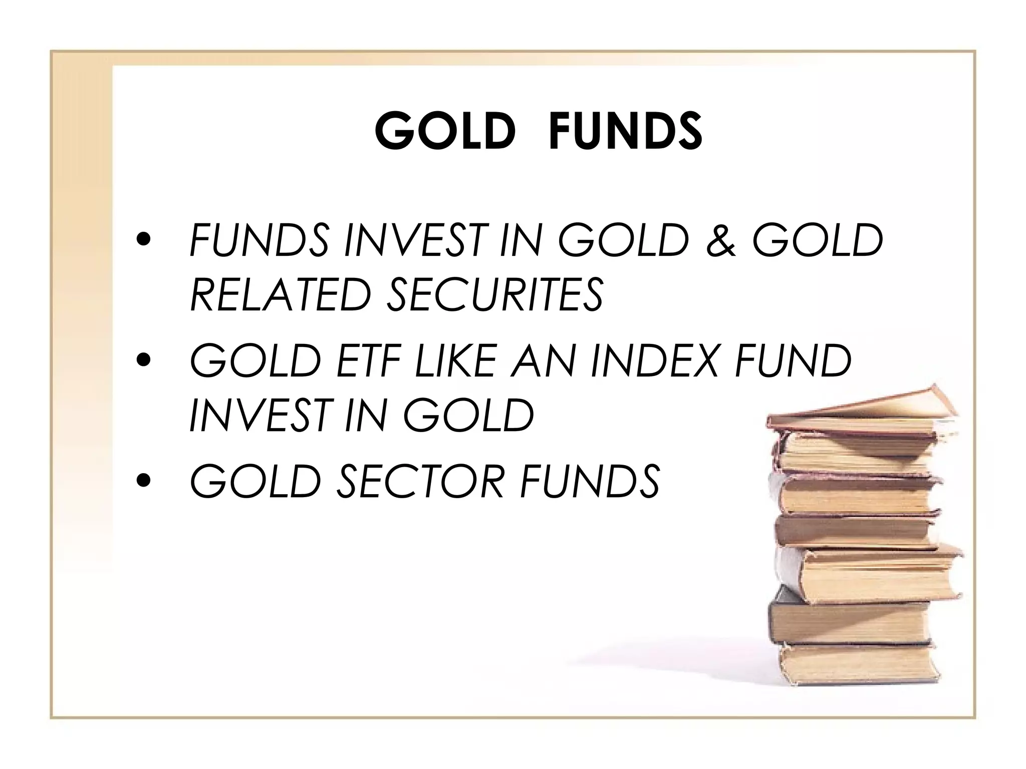 GOLD FUNDS
• FUNDS INVEST IN GOLD & GOLD
RELATED SECURITES
• GOLD ETF LIKE AN INDEX FUND
INVEST IN GOLD
• GOLD SECTOR FUNDS
 