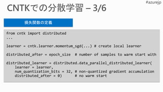 from cntk import distributed
...
learner = cntk.learner.momentum_sgd(...) # create local learner
distributed_after = epoch_size # number of samples to warm start with
distributed_learner = distributed.data_parallel_distributed_learner(
learner = learner,
num_quantization_bits = 32, # non-quantized gradient accumulation
distributed_after = 0) # no warm start
損失関数の定義
 