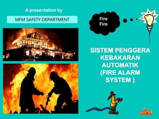 A presentation by
MFM SAFETY DEPARTMENT
SISTEM PENGGERA
KEBAKARAN
AUTOMATIK
(FIRE ALARM
SYSTEM )
Fire
Fire
 