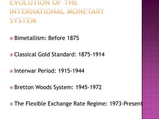  Bimetallism:   Before 1875

 Classical   Gold Standard: 1875-1914

 Interwar    Period: 1915-1944

 Bretton   Woods System: 1945-1972

 The   Flexible Exchange Rate Regime: 1973-Present
 