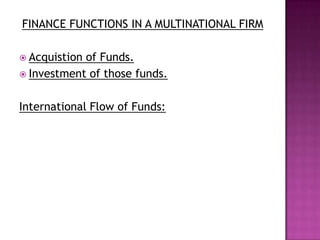 FINANCE FUNCTIONS IN A MULTINATIONAL FIRM

 Acquistionof Funds.
 Investment of those funds.


International Flow of Funds:
 