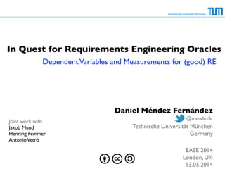 Technische Universität München
In Quest for Requirements Engineering Oracles
DependentVariables and Measurements for (good) RE	

Joint work with	

Jakob Mund	

Henning Femmer	

AntonioVetrò
Daniel Méndez Fernández	

!
Technische Universität München	

Germany	

!
EASE 2014	

London, UK	

13.05.2014
@mendezfe
 