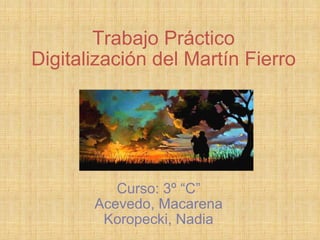 Trabajo Práctico Digitalización del Martín Fierro   Curso: 3º “C” Acevedo, Macarena Koropecki, Nadia 