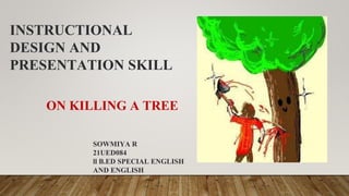 ON KILLING A TREE
INSTRUCTIONAL
DESIGN AND
PRESENTATION SKILL
SOWMIYA R
21UED084
ll B.ED SPECIAL ENGLISH
AND ENGLISH
 
