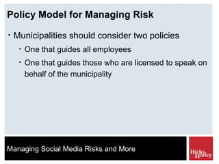 Policy Model for Managing Risk Municipalities should consider two policies One that guides all employees One that guides those who are licensed to speak on behalf of the municipality 