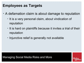 Employees as Targets A defamation claim is about damage to reputation It is a very personal claim, about vindication of reputation It is hard on plaintiffs because it invites a trial of their reputation Injunctive relief is generally not available 