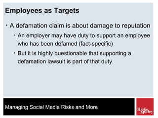 Employees as Targets A defamation claim is about damage to reputation An employer may have duty to support an employee who has been defamed (fact-specific) But it is highly questionable that supporting a defamation lawsuit is part of that duty 