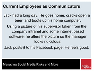 Current Employees as Communicators Jack had a long day. He goes home, cracks open a beer, and boots up his home computer. Using a picture of his supervisor taken from the company intranet and some internet based software, he alters the picture so the manager looks ridiculous. Jack posts it to his Facebook page. He feels good. 