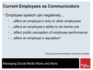 Current Employees as Communicators Employee speech can negatively… … affect an employer’s duty to other employees … affect an employee’s ability to do his/her job … affect public perception of employee performance … affect an employer’s reputation* *though government entities must tread carefully 