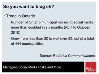 So you want to blog eh? Trend in Ontario Number of Ontario municipalities using social media more than doubled in six months (April to October 2010) Grew from less than 20 to well over 50, out of a total of 444 municipalities Source: Redbrick Communications 