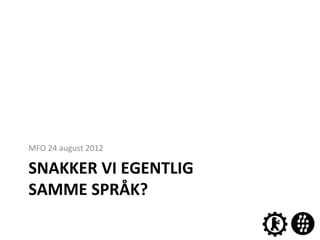 MFO$24$august$2012$

SNAKKER'VI'EGENTLIG''
SAMME'SPRÅK?'
 