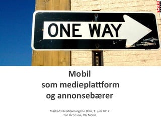Mobil	
  
	
  som	
  mediepla-orm	
  	
  
     og	
  annonsebærer	
  
               	
  
   Markedsførerforeningen	
  i	
  Oslo,	
  1.	
  juni	
  2012	
  
           Tor	
  Jacobsen,	
  VG	
  Mobil	
  	
  
 