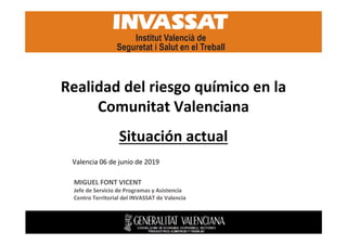 MIGUEL FONT VICENT
Jefe de Servicio de Programas y Asistencia
Centro Territorial del INVASSAT de Valencia
Valencia 06 de junio de 2019
Realidad del riesgo químico en la
Comunitat Valenciana
Situación actual
 
