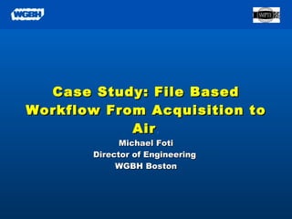 Case Study: File Based Workflow From Acquisition to Air . Michael Foti Director of Engineering  WGBH Boston 