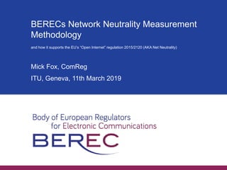BERECs Network Neutrality Measurement
Methodology
and how it supports the EU’s “Open Internet” regulation 2015/2120 (AKA Net Neutrality)
Mick Fox, ComReg
ITU, Geneva, 11th March 2019
 