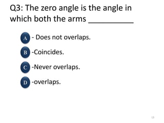 Q3: The zero angle is the angle in
which both the arms __________
- Does not overlaps.
-Coincides.
-Never overlaps.
-overlaps.
13
 