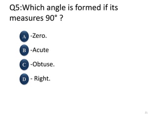 Q5:Which angle is formed if its
measures 90° ?
-Zero.
-Acute
-Obtuse.
- Right.
21
 