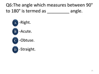 Q6:The angle which measures between 90°
to 180° is termed as _________ angle.
-Right.
-Acute.
-Obtuse.
-Straight.
25
 
