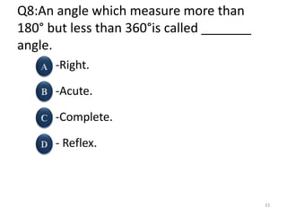 Q8:An angle which measure more than
180° but less than 360°is called _______
angle.
-Right.
-Acute.
-Complete.
- Reflex.
33
 