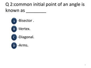 Q 2:common initial point of an angle is
known as ________
-Bisector .
-Vertex.
-Diagonal.
-Arms.
9
 
