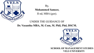 By,
Mohammed Sameer,
II nd, MBA (gen).
UNDER THE GUIDANCE OF
Dr. Vasantha MBA, M. Com, M. Phil, Phd, DSCM.
SCHOOL OF MANAGEMENT STUDIES
VELS UNIVERSITY
 