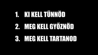 1. KI KELL TŰNNÖD
2. MEG KELL GYŐZNÖD
3. MEG KELL TARTANOD
 
