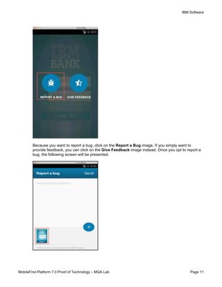 IBM Software
MobileFirst Platform 7.0 Proof of Technology – MQA Lab Page 11
Because you want to report a bug, click on the Report a Bug image. If you simply want to
provide feedback, you can click on the Give Feedback image instead. Once you opt to report a
bug, the following screen will be presented.
 