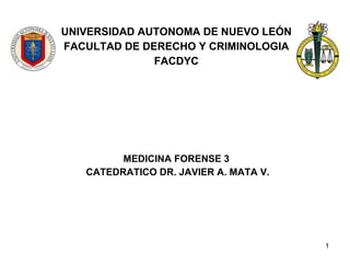 UNIVERSIDAD AUTONOMA DE NUEVO LEÓN FACULTAD DE DERECHO Y CRIMINOLOGIA FACDYC MEDICINA FORENSE 3 CATEDRATICO DR. JAVIER A. MATA V. 