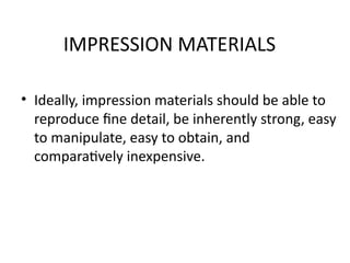 IMPRESSION MATERIALS
• Ideally, impression materials should be able to
reproduce fine detail, be inherently strong, easy
to manipulate, easy to obtain, and
comparatively inexpensive.
 