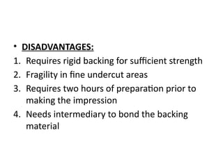 • DISADVANTAGES:
1. Requires rigid backing for sufficient strength
2. Fragility in fine undercut areas
3. Requires two hours of preparation prior to
making the impression
4. Needs intermediary to bond the backing
material
 