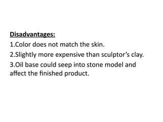 Disadvantages:
1.Color does not match the skin.
2.Slightly more expensive than sculptor’s clay.
3.Oil base could seep into stone model and
affect the finished product.
 