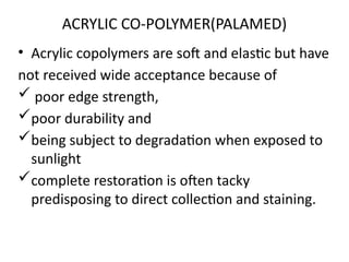 ACRYLIC CO-POLYMER(PALAMED)
• Acrylic copolymers are soft and elastic but have
not received wide acceptance because of
 poor edge strength,
poor durability and
being subject to degradation when exposed to
sunlight
complete restoration is often tacky
predisposing to direct collection and staining.
 
