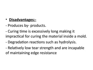• Disadvantages:-
- Produces by- products.
- Curing time is excessively long making it
impractical for curing the material inside a mold.
- Degradation reactions such as hydrolysis.
- Relatively low tear strength and are incapable
of maintaining edge resistance
 