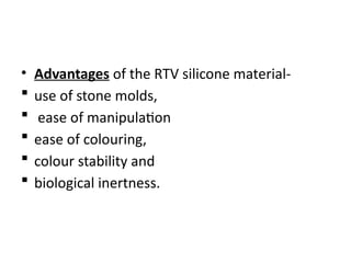 • Advantages of the RTV silicone material-
 use of stone molds,
 ease of manipulation
 ease of colouring,
 colour stability and
 biological inertness.
 