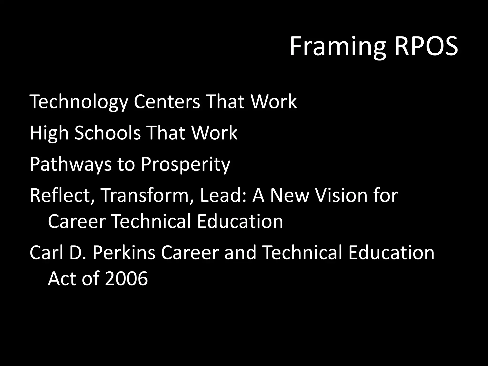 Framing RPOS
Technology Centers That Work
High Schools That Work
Pathways to Prosperity
Reflect, Transform, Lead: A New Vision for
Career Technical Education
Carl D. Perkins Career and Technical Education
Act of 2006

 