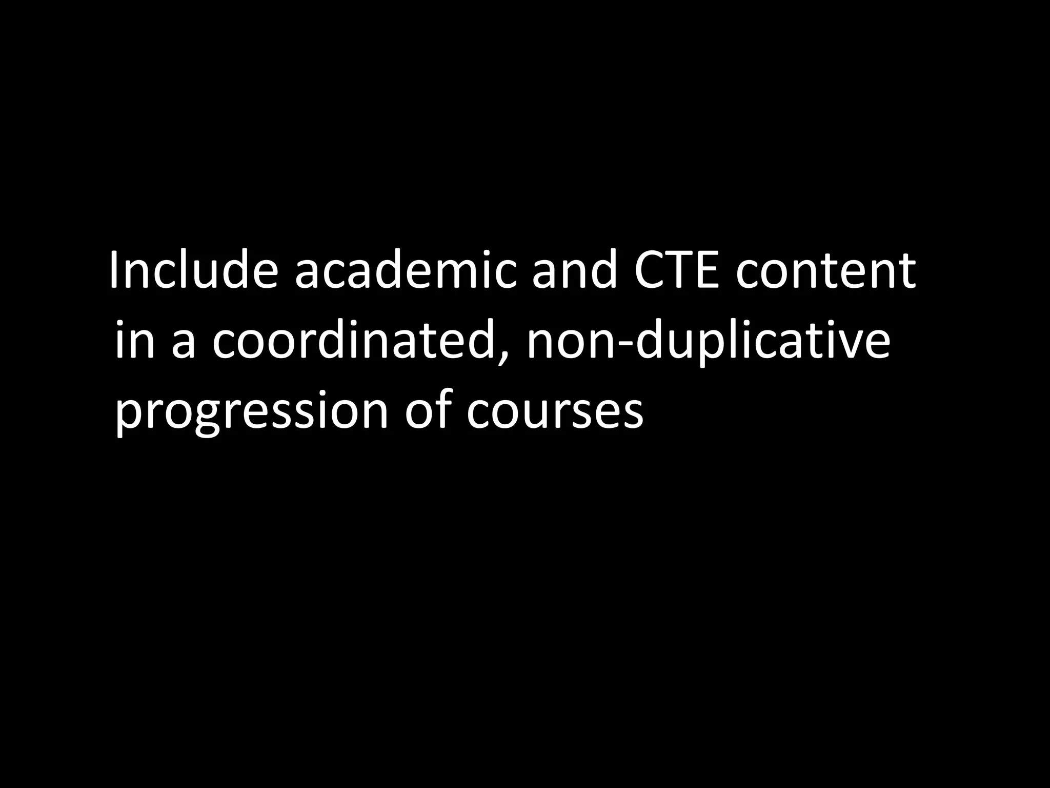 Include academic and CTE content
in a coordinated, non-duplicative
progression of courses

 