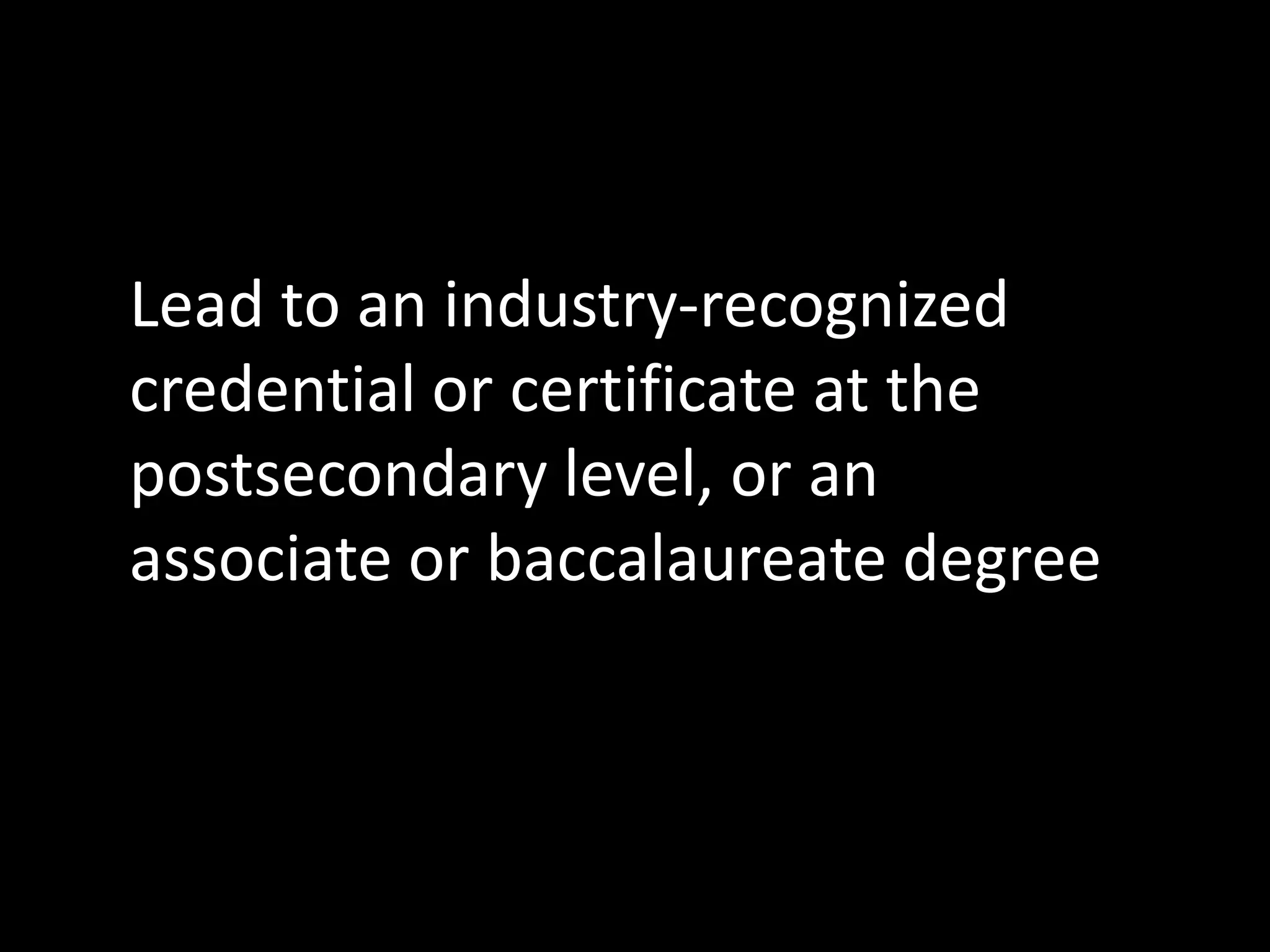Lead to an industry-recognized
credential or certificate at the
postsecondary level, or an
associate or baccalaureate degree

 