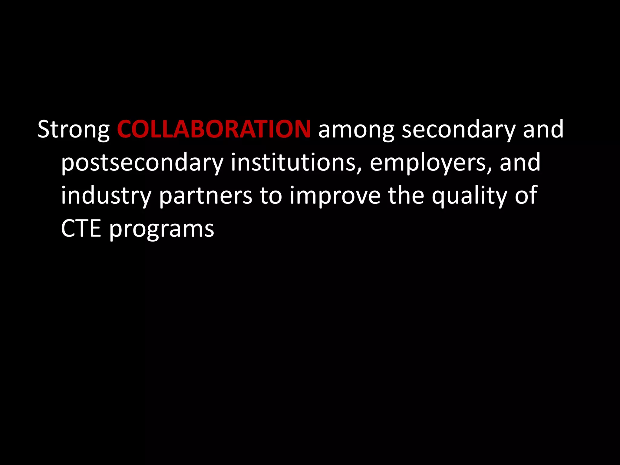 Strong COLLABORATION among secondary and
postsecondary institutions, employers, and
industry partners to improve the quality of
CTE programs

 