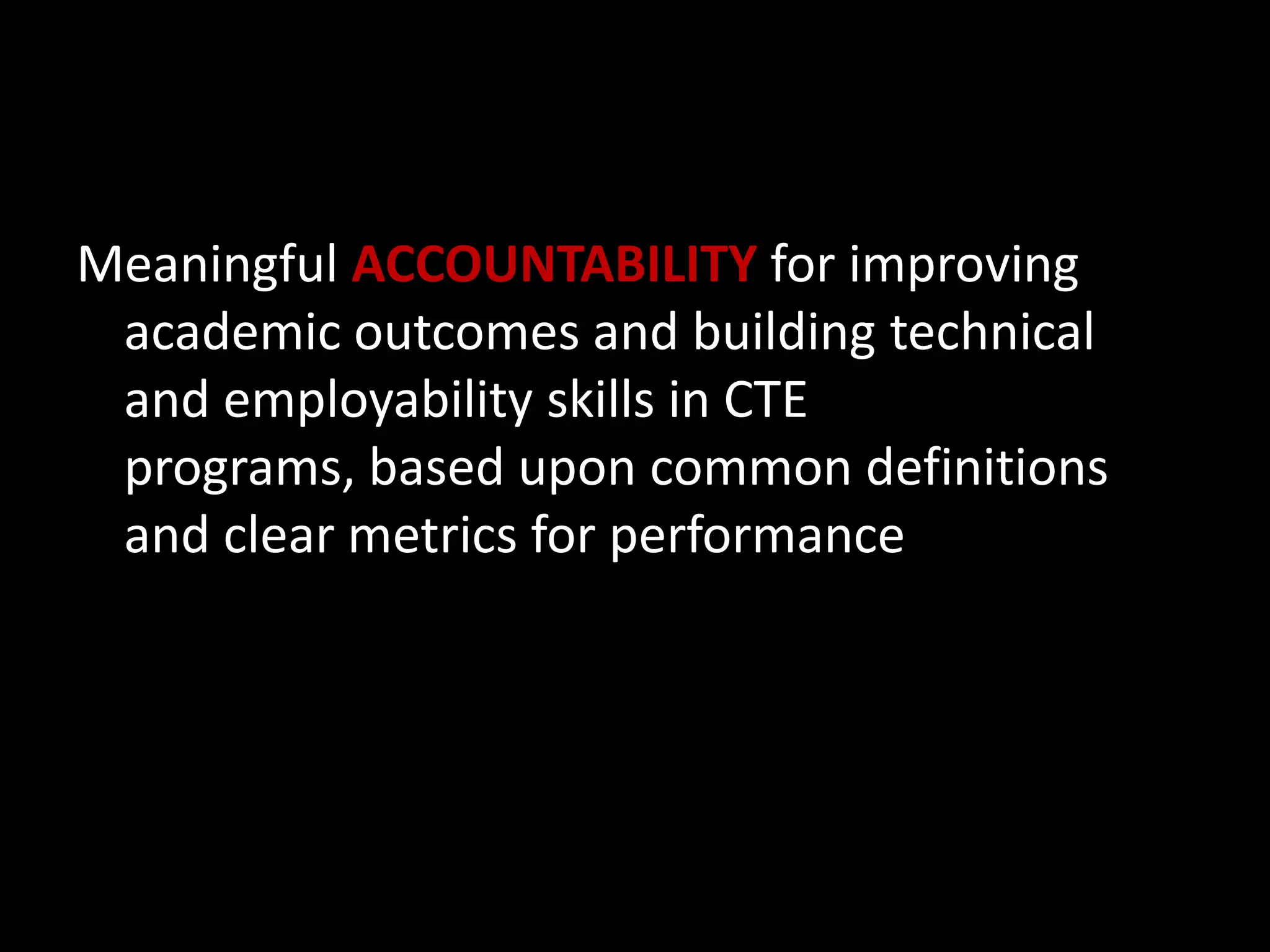 Meaningful ACCOUNTABILITY for improving
academic outcomes and building technical
and employability skills in CTE
programs, based upon common definitions
and clear metrics for performance

 