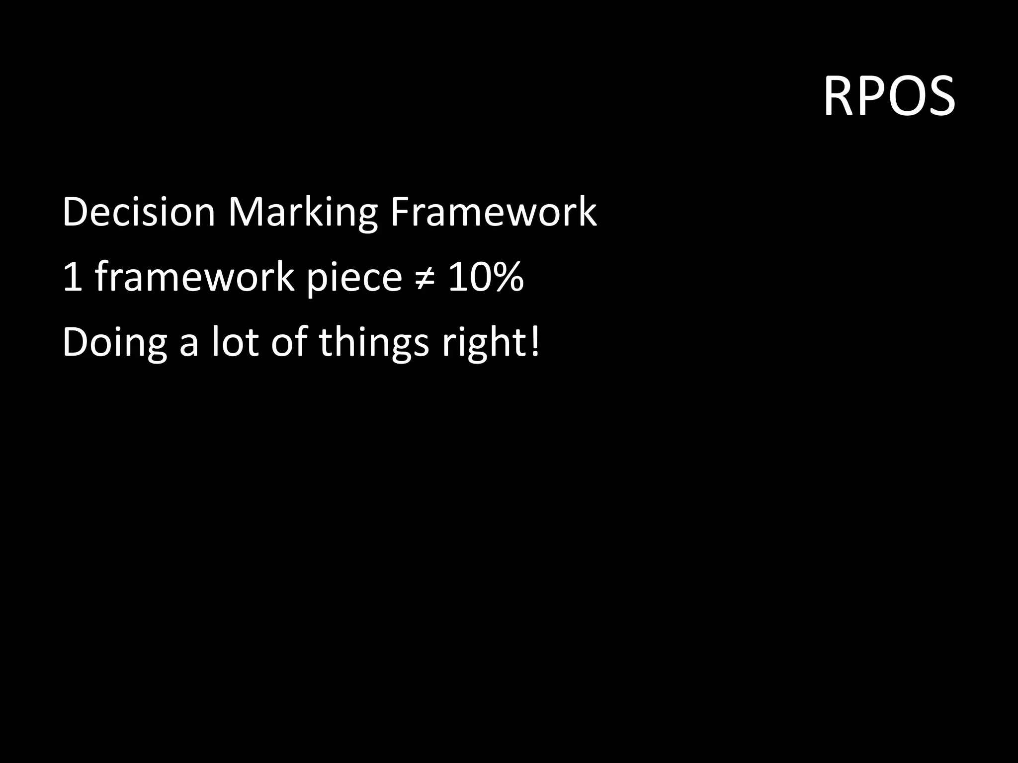 RPOS
Decision Marking Framework
1 framework piece ≠ 10%
Doing a lot of things right!

 
