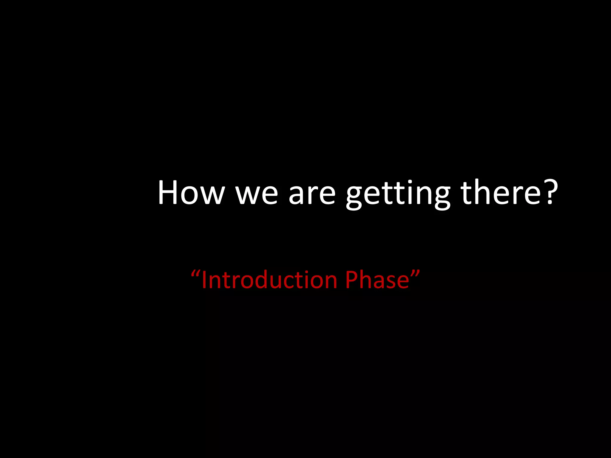 How we are getting there?
“Introduction Phase”

 