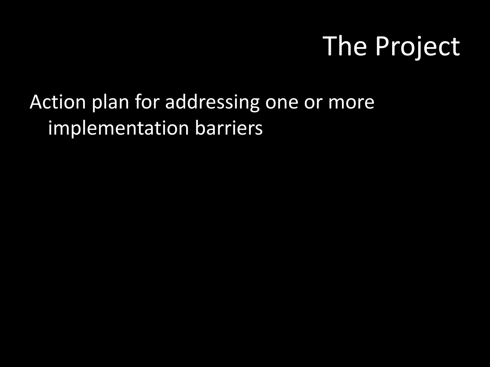 The Project
Action plan for addressing one or more
implementation barriers

 