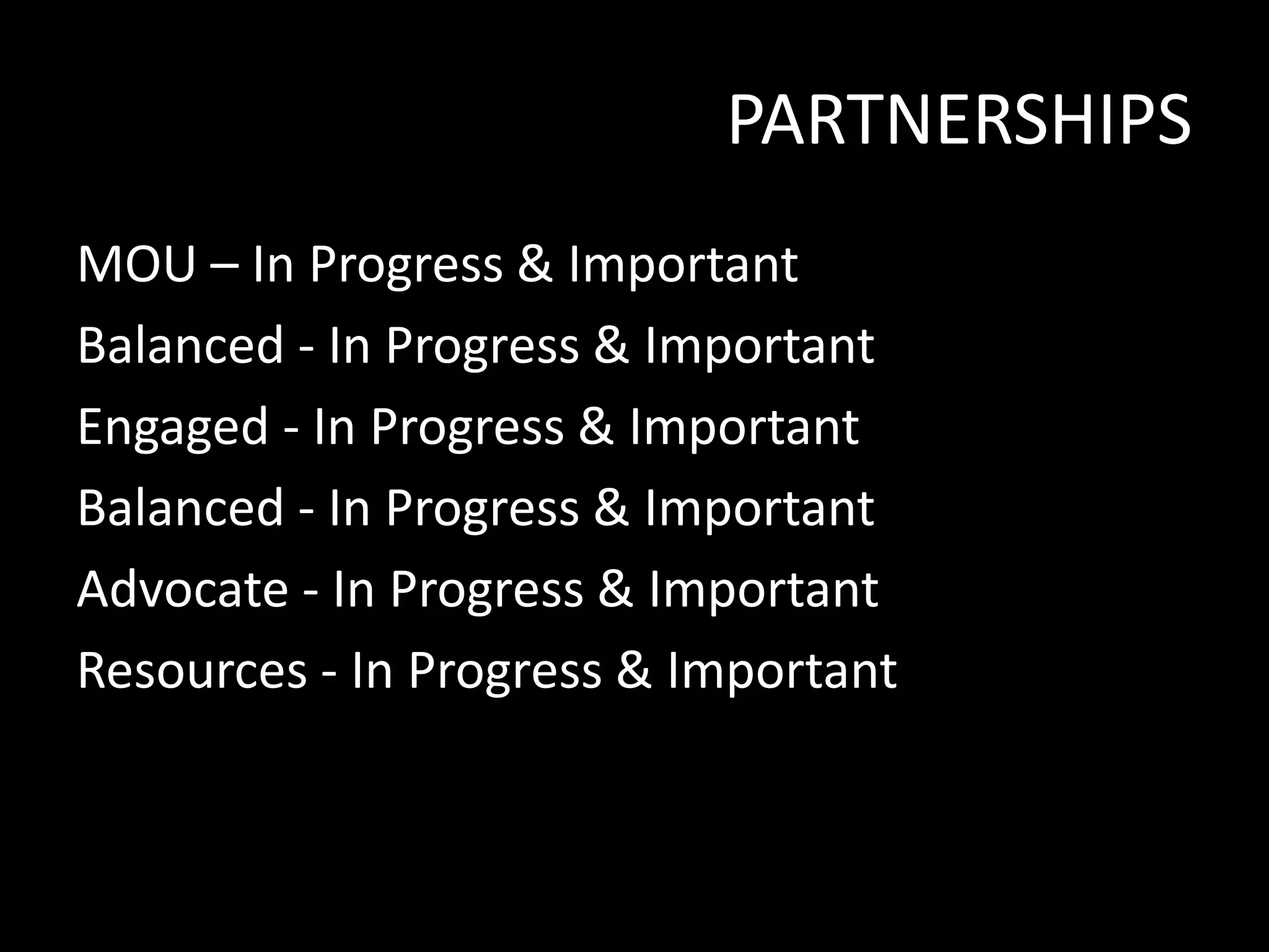 PARTNERSHIPS
MOU – In Progress & Important
Balanced - In Progress & Important
Engaged - In Progress & Important
Balanced - In Progress & Important
Advocate - In Progress & Important
Resources - In Progress & Important

 