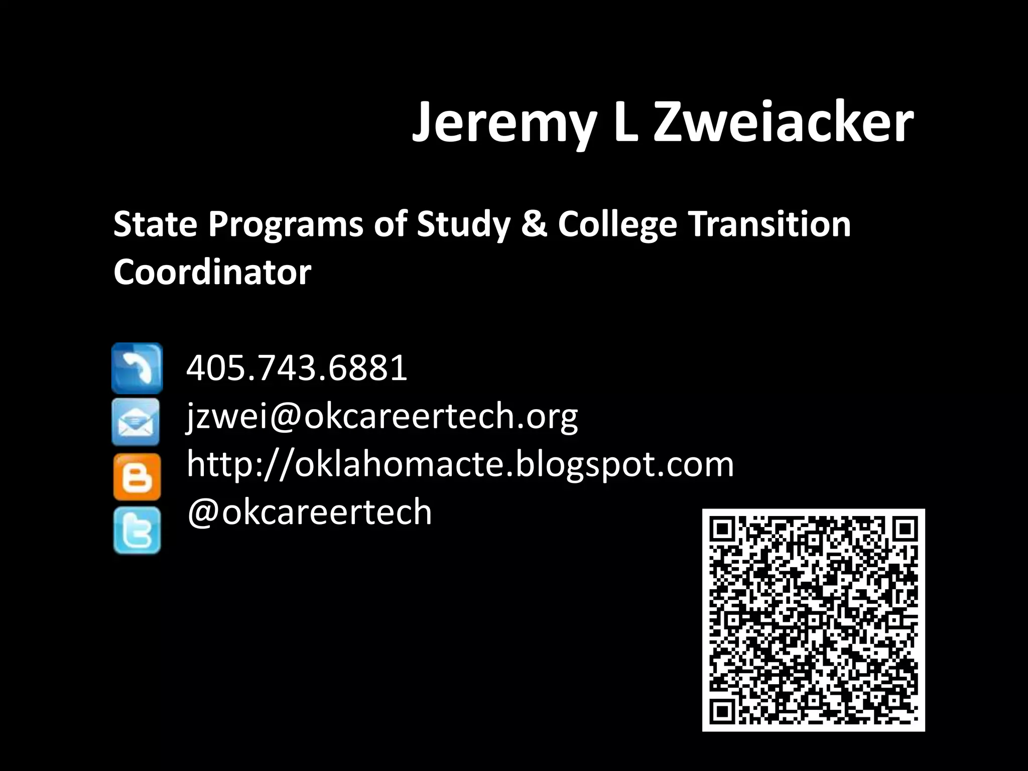 Jeremy L Zweiacker
State Programs of Study & College Transition
Coordinator
405.743.6881
jzwei@okcareertech.org
http://oklahomacte.blogspot.com
@okcareertech

 