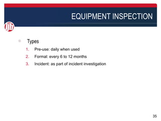 EQUIPMENT INSPECTION

Types
1.   Pre-use: daily when used
2.   Formal: every 6 to 12 months
3.   Incident: as part of incident investigation




                                                   35
 