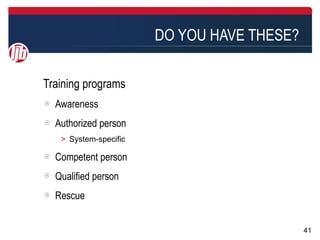 DO YOU HAVE THESE?

Training programs
  Awareness
  Authorized person
   ＞ System-specific

  Competent person
  Qualified person
  Rescue


                                            41
 