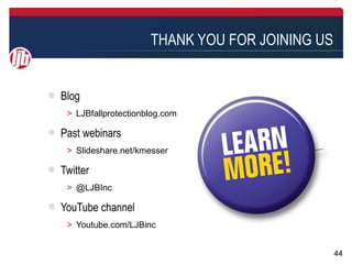 THANK YOU FOR JOINING US


Blog
 ＞ LJBfallprotectionblog.com

Past webinars
 ＞ Slideshare.net/kmesser

Twitter
 ＞ @LJBInc

YouTube channel
 ＞ Youtube.com/LJBinc


                                                44
 
