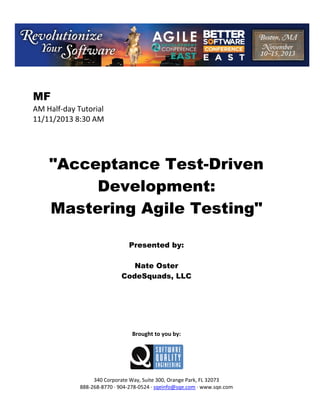 MF
AM Half day Tutorial
11/11/2013 8:30 AM

"Acceptance Test-Driven
Development:
Mastering Agile Testing"
Presented by:
Nate Oster
CodeSquads, LLC

Brought to you by:

340 Corporate Way, Suite 300, Orange Park, FL 32073
888 268 8770 904 278 0524 sqeinfo@sqe.com www.sqe.com

 